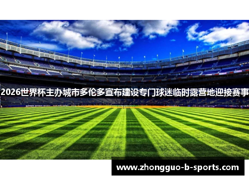 2026世界杯主办城市多伦多宣布建设专门球迷临时露营地迎接赛事