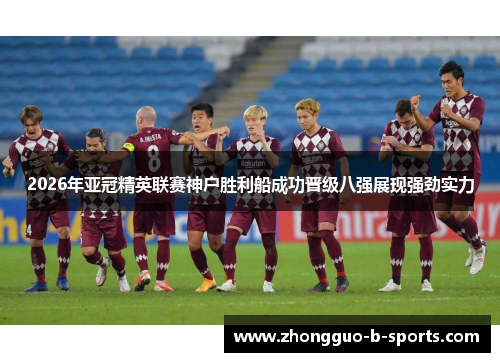 2026年亚冠精英联赛神户胜利船成功晋级八强展现强劲实力