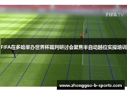FIFA在多哈举办世界杯裁判研讨会聚焦半自动越位实操培训