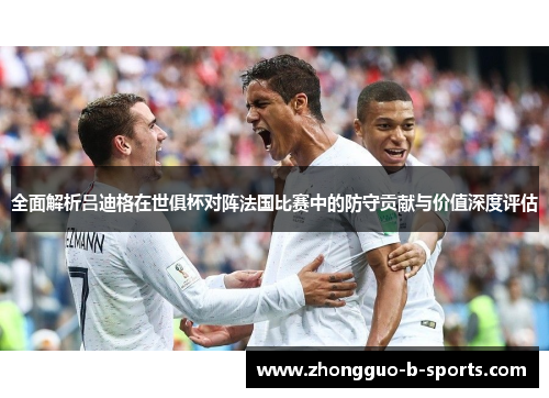 全面解析吕迪格在世俱杯对阵法国比赛中的防守贡献与价值深度评估