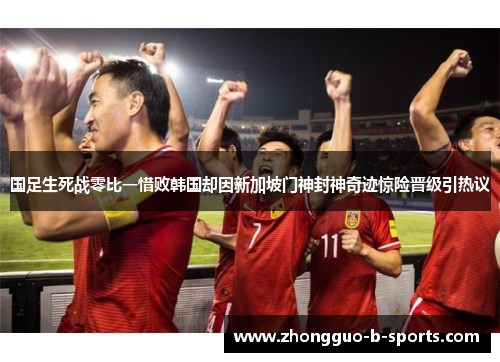 国足生死战零比一惜败韩国却因新加坡门神封神奇迹惊险晋级引热议