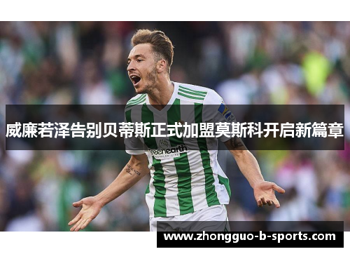 威廉若泽告别贝蒂斯正式加盟莫斯科开启新篇章 威廉若泽告别贝蒂斯正式加盟莫斯科开启新篇章
