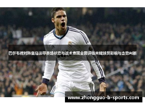 巴尔韦德对阵皇马法甲赛场状态与战术表现全面评估关键球员影响与走势判断 巴尔韦德对阵皇马法甲赛场状态与战术表现全面评估关键球员影响与走势判断