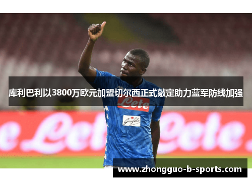 库利巴利以3800万欧元加盟切尔西正式敲定助力蓝军防线加强