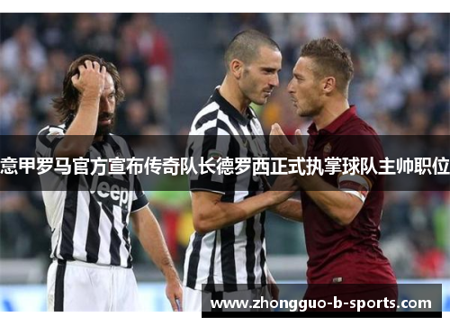 意甲罗马官方宣布传奇队长德罗西正式执掌球队主帅职位