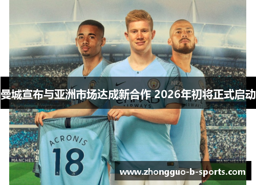 曼城宣布与亚洲市场达成新合作 2026年初将正式启动 曼城宣布与亚洲市场达成新合作 2026年初将正式启动