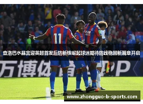 查洛巴水晶宫迎英超首发后防新核崛起球迷期待防线稳固新篇章开启 查洛巴水晶宫迎英超首发后防新核崛起球迷期待防线稳固新篇章开启