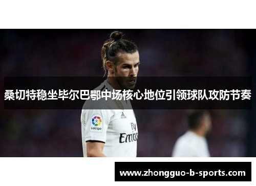 桑切特稳坐毕尔巴鄂中场核心地位引领球队攻防节奏 桑切特稳坐毕尔巴鄂中场核心地位引领球队攻防节奏
