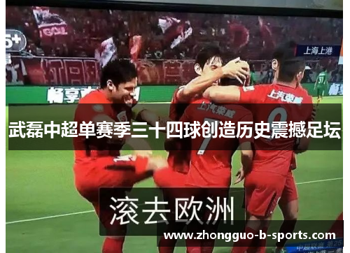 武磊中超单赛季三十四球创造历史震撼足坛 武磊中超单赛季三十四球创造历史震撼足坛