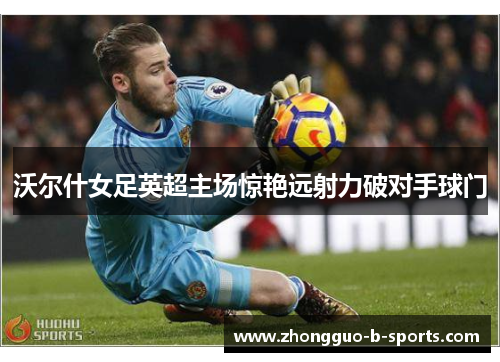 沃尔什女足英超主场惊艳远射力破对手球门 沃尔什女足英超主场惊艳远射力破对手球门