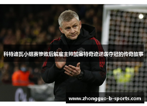 科特迪瓦小组赛惨败后解雇主帅加塞特奇迹逆袭夺冠的传奇故事 科特迪瓦小组赛惨败后解雇主帅加塞特奇迹逆袭夺冠的传奇故事