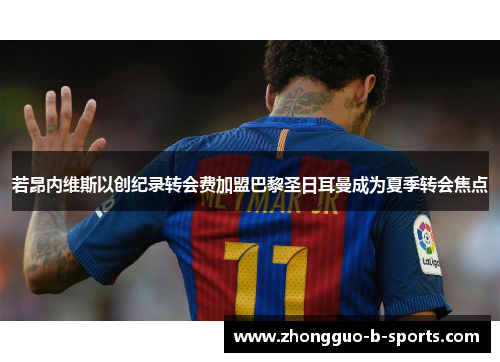 若昂内维斯以创纪录转会费加盟巴黎圣日耳曼成为夏季转会焦点