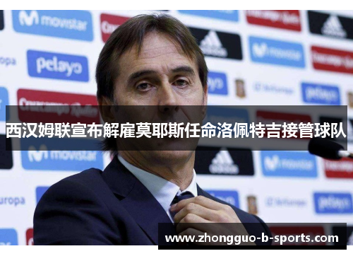 西汉姆联宣布解雇莫耶斯任命洛佩特吉接管球队 西汉姆联宣布解雇莫耶斯任命洛佩特吉接管球队