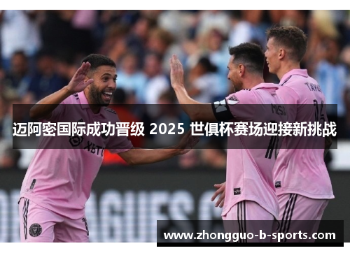 迈阿密国际成功晋级 2025 世俱杯赛场迎接新挑战 迈阿密国际成功晋级 2025 世俱杯赛场迎接新挑战