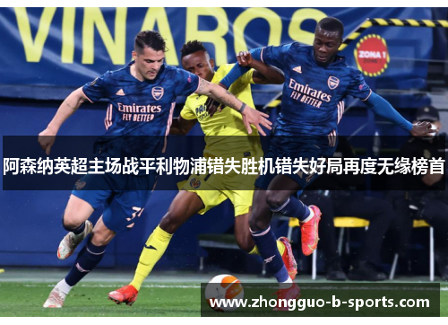 阿森纳英超主场战平利物浦错失胜机错失好局再度无缘榜首