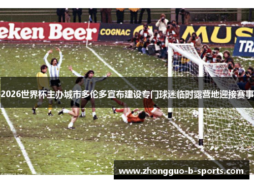 2026世界杯主办城市多伦多宣布建设专门球迷临时露营地迎接赛事