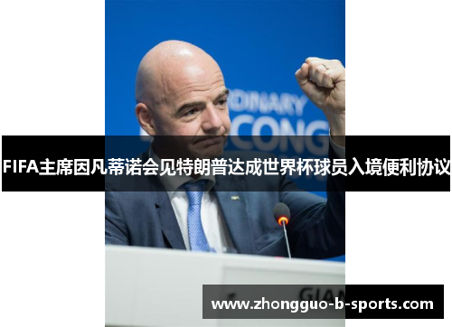 FIFA主席因凡蒂诺会见特朗普达成世界杯球员入境便利协议