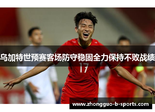 乌加特世预赛客场防守稳固全力保持不败战绩