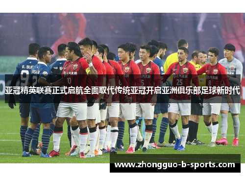 亚冠精英联赛正式启航全面取代传统亚冠开启亚洲俱乐部足球新时代
