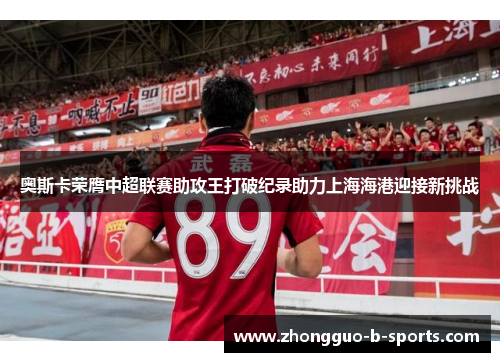 奥斯卡荣膺中超联赛助攻王打破纪录助力上海海港迎接新挑战