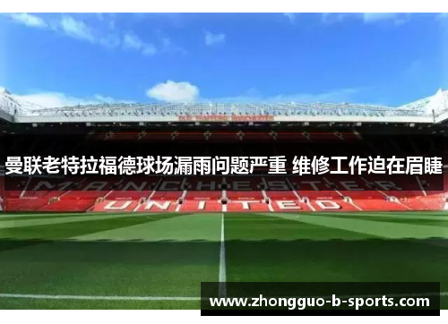 曼联老特拉福德球场漏雨问题严重 维修工作迫在眉睫