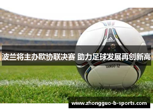 波兰将主办欧协联决赛 助力足球发展再创新高 波兰将主办欧协联决赛 助力足球发展再创新高