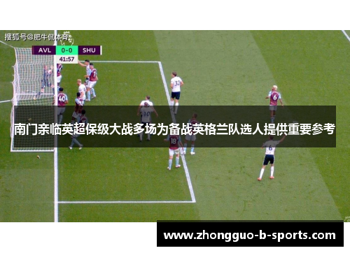南门亲临英超保级大战多场为备战英格兰队选人提供重要参考 南门亲临英超保级大战多场为备战英格兰队选人提供重要参考