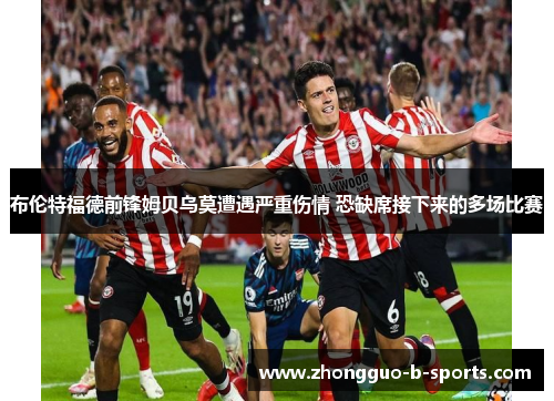 布伦特福德前锋姆贝乌莫遭遇严重伤情 恐缺席接下来的多场比赛 布伦特福德前锋姆贝乌莫遭遇严重伤情 恐缺席接下来的多场比赛