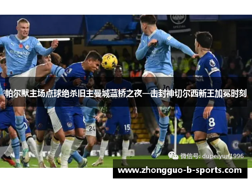 帕尔默主场点球绝杀旧主曼城蓝桥之夜一击封神切尔西新王加冕时刻 帕尔默主场点球绝杀旧主曼城蓝桥之夜一击封神切尔西新王加冕时刻