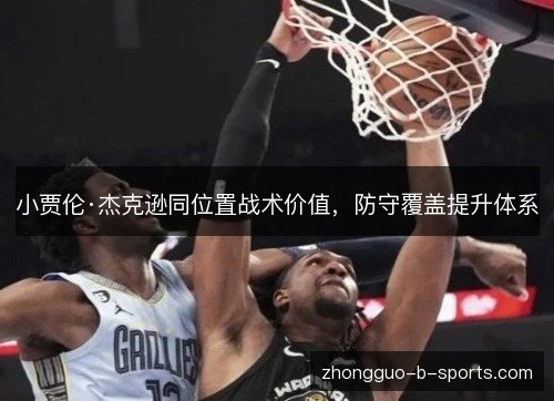 小贾伦·杰克逊同位置战术价值,防守覆盖提升体系 小贾伦·杰克逊同位置战术价值,防守覆盖提升体系